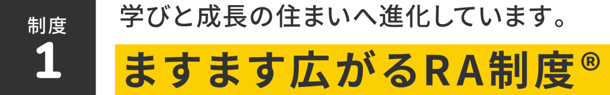 制度1 学びと成長の住まいへ進化しています。 ますます広がるRA制度
