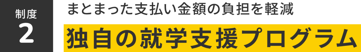 制度2 まとまった支払い金額の負担を軽減 独自の就学支援プログラム