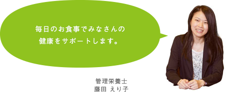 毎日のお食事でみなさんの健康をサポートします。　管理栄養士  藤田 えり子