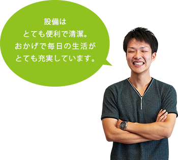 設備はとても便利で清潔。おかげで毎日の生活がとても充実しています。